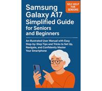 Samsung Galaxy A17 Simplified Guide for Seniors and Beginners: An Illustrated User Manual with Easy Step-by-Step Tips and Tricks to Set Up, Navigate, and Confidently Master Your Smartphone