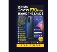 Samsung Galaxy F70 Pro 5G Beyond the Basics: The Complete Step-by-Step User Guide to Setting Up Your Phone, Mastering One UI, Exploring Galaxy AI ... Your Privacy, Troubleshooting Common
