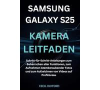 SAMSUNG GALAXY S25 KAMERA LEITFADEN: Schritt-für-Schritt-Anleitungen zum Beherrschen aller Funktionen, zum Aufnehmen atemberaubender Fotos und zum Aufzeichnen von Videos auf Profiniveau