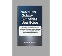 SAMSUNG GALAXY S25 SERIES USER GUIDE: Essential Tips for Seniors and Beginners to Unlock Hidden Features and Master Your S25, S25+, S25 Ultra and S25 Edge Smartphones