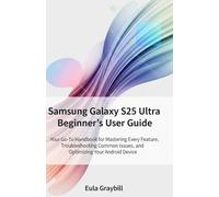Samsung Galaxy S25 Ultra Beginner’s User Guide: Your Go-To Handbook for Mastering Every Feature, Troubleshooting Common Issues, and Optimizing Your Android Device