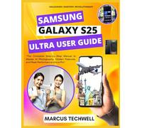 SAMSUNG GALAXY S25 ULTRA USER GUIDE: The Complete Step-by-Step Manual to Master AI Photography, Hidden Features, and Peak Performance Like a Pro