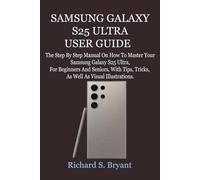 SAMSUNG GALAXY S25 ULTRA USER GUIDE: The Step By Step Manual On How To Master Your Samsung Galaxy S25 Ultra, For Beginners And Seniors, With Tips, Tricks, As Well As Visual Illustrations.