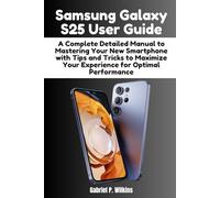 Samsung Galaxy S25 User Guide: A Complete Detailed Manual to Mastering Your New Smartphone with Tips and Tricks to Maximize Your Experience for Optimal Performance