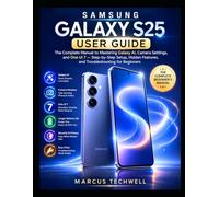 SAMSUNG GALAXY S25 USER GUIDE: The Complete Manual to Mastering Galaxy AI, Camera Settings, and One UI 7 - Step-by-Step Setup, Hidden Features, and Troubleshooting for Beginners