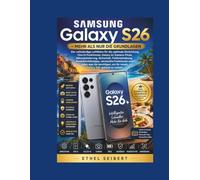 Samsung Galaxy S26 - Mehr als nur die Grundlagen: Der vollständige Leitfaden für die optimale Einrichtung, One UI-Funktionen, Galaxy AI, ... versteckte Funktionen und alles, was