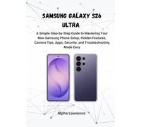 Samsung Galaxy S26 Ultra: A Simple Step-by-Step Guide to Mastering Your New Samsung Phone Setup, Hidden Features, Camera Tips, Apps, Security, and Troubleshooting Made Easy
