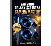 SAMSUNG GALAXY S26 ULTRA CAMERA MASTERY (With Illustrations): The Complete Photography & Videography Guide to Master All Five Lenses, Galaxy AI and Nightography, Expert RAW and Pro Video