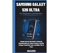 Samsung Galaxy S26 Ultra for Beginners and Seniors: A Simple Step-by-Step Guide to Setting Up, Mastering Galaxy AI, Camera Features, Security Settings, Productivity Tools, and Hidden Tips & Tricks