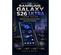 Samsung Galaxy S26 Ultra User Guide: A Complete Step-by-Step Manual for Beginners and Seniors to Master Galaxy AI, Hidden Features,Camera Settings, Productivity Tools, Troubleshooting, and Everyday T