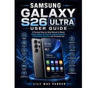 SAMSUNG GALAXY S26 ULTRA USER GUIDE: A Practical Step-by-Step Manual to Master Setup, Galaxy AI, One UI, Camera Features, Productivity, Security, and Everyday Use.