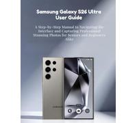Samsung Galaxy S26 Ultra User Guide: A Step-by-Step Manual to Navigating the Interface and Capturing Professional Stunning Photos for Seniors and Beginners Alike