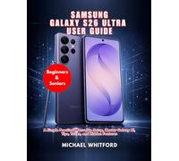 Samsung Galaxy S26 Ultra User Guide for Beginners and Seniors (2026 Edition): A Simple Practical Manual to Setup, Master Galaxy AI, Tips, Tricks, and Hidden Features