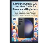 Samsung Galaxy S26 Ultra User Guide for Seniors and Beginners: Step-by-Step Setup to Configure Your Phone, Master the Camera, and Use Powerful AI Feature Tools with Confidence