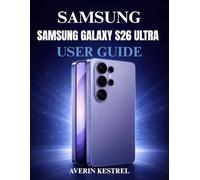 SAMSUNG GALAXY S26 ULTRA USER GUIDE: The Complete Step-by-Step Manual to Master Your Phone, Set Up Features, Improve Performance, Use AI Tools, and Unlock Hidden Functions