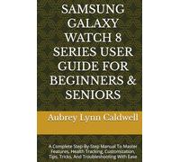SAMSUNG GALAXY WATCH 8 SERIES USER GUIDE FOR BEGINNERS & SENIORS: A Complete Step-By-Step Manual To Master Features, Health Tracking, Customization, Tips, Tricks, And Troubleshooting With Ease