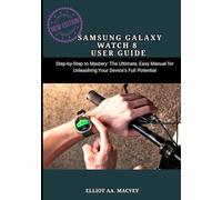SAMSUNG GALAXY WATCH 8 USER GUIDE: Step-by-Step to Mastery: The Ultimate, Easy Manual for Unleashing Your Device’s Full Potential