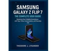 SAMSUNG GALAXY Z FLIP 7: THE COMPLETE USER GUIDE: Mastering Your Foldable Smartphone with Tips, Tricks, Customization, and Everyday Use: 4 (Samsung Smart Guide Series)