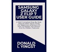 Samsung Galaxy Z Flip 7 User Guide: A Well Compiled Step By Step Manual With Tips & Tricks For Beginners & Seniors On How To Master The Device And Its Hidden Features