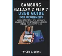 SAMSUNG GALAXY Z FLIP 7 USER GUIDE FOR BEGINNERS: A Complete Step-by-Step Manual to Unlock the Power of Flex Mode, Camera Hacks & Productivity Tools