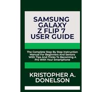 Samsung Galaxy Z Flip 7 User Guide: The Complete Step By Step Instruction Manual For Beginners And Seniors With Tips And Tricks To Becoming A Pro With Your Smartphone