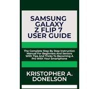 Samsung Galaxy Z Flip 7 User Guide: The Complete Step By Step Instruction Manual For Beginners And Seniors With Tips And Tricks To Becoming A Pro With Your Smartphone