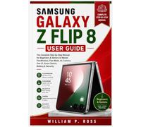 SAMSUNG GALAXY Z FLIP 8 USER GUIDE: The Complete Step-by-Step Manual for Beginners & Seniors to Master FlexWindow, Flex Mode, AI, Camera, One UI, Smart Switch, Battery & Security
