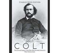 Samuel Colt: The Life and Legacy of the Man Who Invented America’s Most Famous Guns