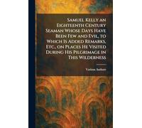Samuel Kelly an Eighteenth Century Seaman Whose Days Have Been Few and Evil, to Which is Added Remarks, Etc., on Places He Visited During His Pilgrimage in This Wilderness