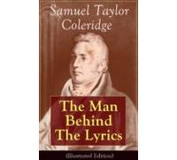 Samuel Taylor Coleridge: The Man Behind The Lyrics (illustrated Editio
