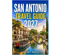 SAN ANTONIO TRAVEL GUIDE 2027: Discover the River Walk, Family Adventures, and Practical Itineraries for an Unforgettable Texas Getaway