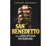 San Benedetto e la disciplina interiore: Come applicare la Regola alla vita quotidiana per creare ordine, costanza e carattere