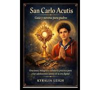 San Carlo Acutis: Guía y novena para padres: Oraciones, milagros y sabiduría práctica para criar adolescentes santos en la era digital