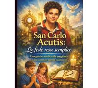 San Carlo Acutis: La fede resa semplice: Una guida cattolica alla preghiera e alla santità per bambini e adolescenti