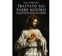 SAN CIPRIANO: TRATTATO SUL PADRE NOSTRO: IL POTENTE SIGNIFICATO DEL PADRE NOSTRO. IL SEGRETO DELLA PREGHIERA CHE GESÙ INSEGNÒ AI SUOI DISCEPOLI - ... DOMINICA ORATIONE - EDIZIONE ILLUSTRATA