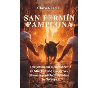 San Fermín - Pamplona: Der ultimative Reiseführer zu Stierlauf und Encierro - 50 unvergessliche Erlebnisse in Navarra