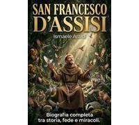 San Francesco d'Assisi: Biografia completa tra storia, fede e miracoli. La vita del Poverello che scelse la pace e insegnò al mondo l'amore per la natura e il creato