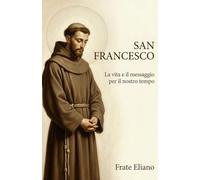 SAN FRANCESCO: La vita e il messaggio per il nostro tempo (San Francesco d’Assisi: vita, novena e fioretti)