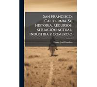 San Francisco, California. Su historia, recursos, situaciÃ3n actual, industria y comercio