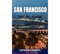 SAN FRANCISCO TRAVEL GUIDE: Local Neighborhoods, Iconic Landmarks, Scenic Day Trips & Practical Planning for First-Time and Returning Travelers