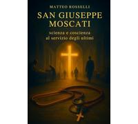 San Giuseppe Moscati: scienza e coscienza al servizio degli ultimi: Biografia spirituale, decisioni coraggiose e cura gratuita tra ospedali storici