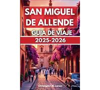 SAN MIGUEL DE ALLENDE GUÍA DE VIAJE 2025-2026: Un viaje por calles coloridas y tradiciones milenarias