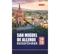 SAN MIGUEL DE ALLENDE REISEFÜHRER 2026: Erkunden Sie Mexiko-Stadt mit Reiserouten, Karten, kulturellen Erlebnissen und lokalen Einblicken
