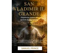 SAN VLADIMIR IL GRANDE: Da principe pagano ad apostolo di una nazione: Un Compagno per la Festa, Manuale e Guida di Studio alla Conversione Reale più Drammatica nella Storia della Chiesa