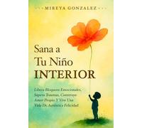 Sana a Tu Niño Interior: Libera Bloqueos Emocionales, Supera Traumas Del Pasado, Construye Amor Propio Y Vive Una Vida De Auténtica Felicidad (Desarrollo Personal Y Autoayuda)