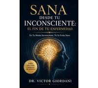 Sana desde tu inconsciente: El fin de tu enfermedad: En Tu Mente Inconsciente, Tú Ya Estás Sano