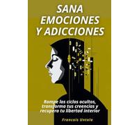 Sana emociones y adicciones: Rompe los ciclos ocultos, transforma tus creencias y recupera tu libertad interior