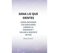 SANA LO QUE SIENTES: Cómo entender tus emociones, liberar la ansiedad y volver a sentirte en paz