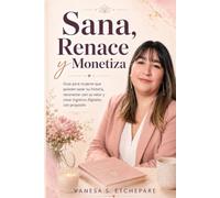 Sana, Renace y Monetiza: Guía para mujeres que quieren sanar su historia, reconectar con su valor y crear ingresos digitales con propósito