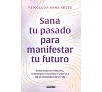 Sana tu pasado para manifestar tu futuro: Cómo superar el trauma, reprogramar tu mente y abrirte a las posibilidades de la vida (Inspiración)